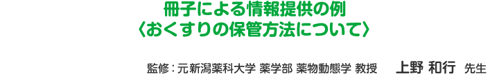 冊子による情報提供の例〈おくすりの保管方法について〉監修：元新潟薬科大学 薬学部 薬物動態学 教授 上野 和行先生