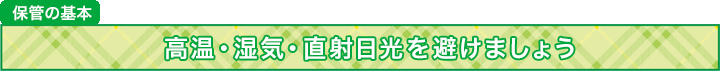 保管の基本 高温・湿気・直射日光を避けましょう