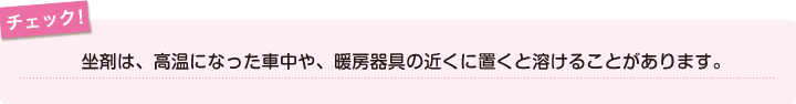 チェック！坐剤は、高温になった車中や、暖房器具の近くに置くと溶けることがあります。
