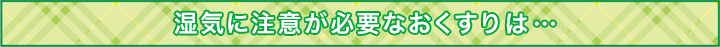 湿気に注意が必要なおくすりは…