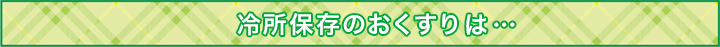 冷所保存のおくすりは…